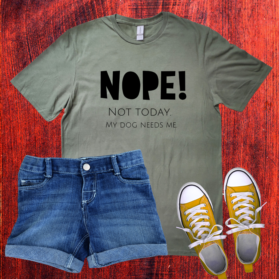 Unisex T-Shirt - "NOPE! NOT TODAY. MY DOG NEEDS ME"